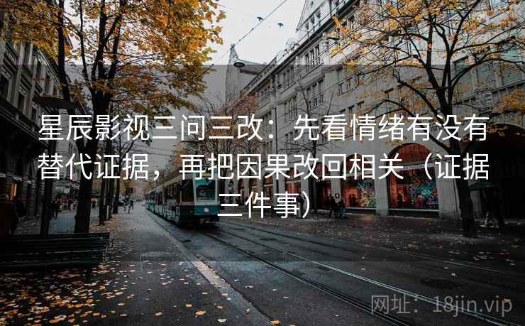 星辰影视三问三改:先看情绪有没有替代证据,再把因果改回相关(证据三件事) 星辰影视三问三改:先看情绪有没有替代证据,再把因果改回相关(证据三件事)