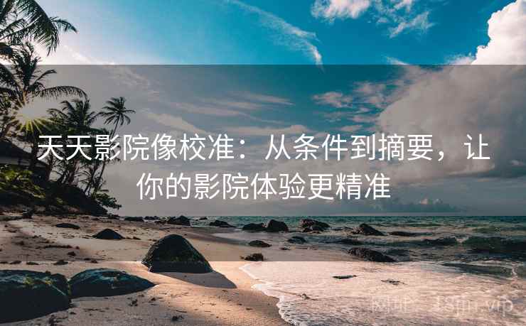 天天影院像校准：从条件到摘要，让你的影院体验更精准