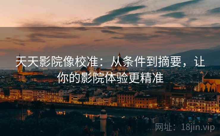 天天影院像校准:从条件到摘要,让你的影院体验更精准 天天影院像校准:从条件到摘要,让你的影院体验更精准