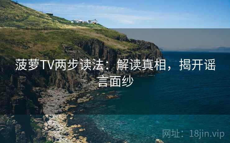菠萝TV两步读法:解读真相,揭开谣言面纱 菠萝TV两步读法:解读真相,揭开谣言面纱