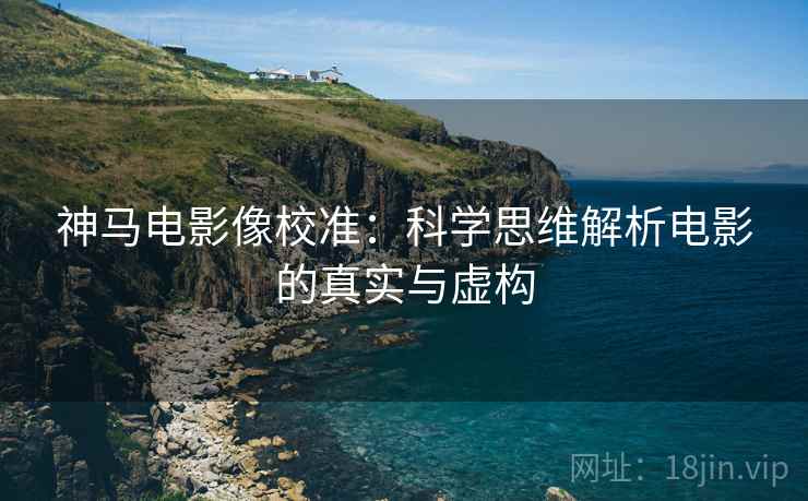 神马电影像校准：科学思维解析电影的真实与虚构