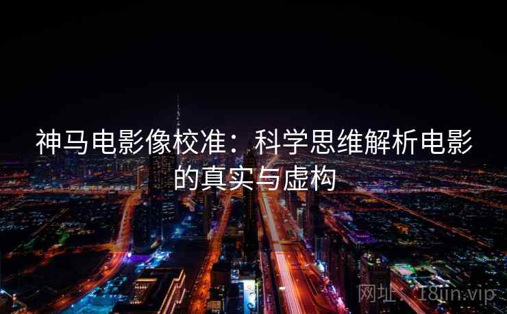 神马电影像校准:科学思维解析电影的真实与虚构 神马电影像校准:科学思维解析电影的真实与虚构