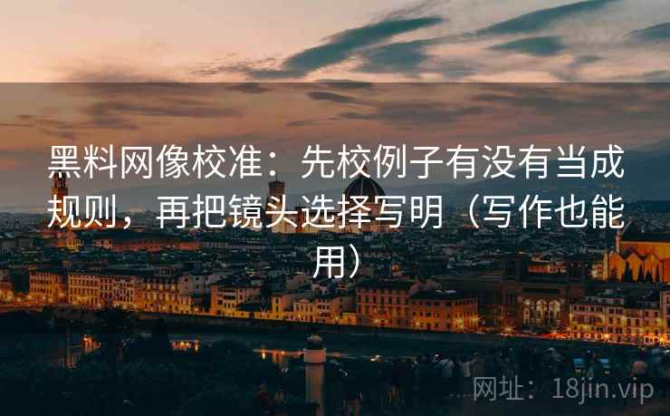 黑料网像校准：先校例子有没有当成规则，再把镜头选择写明（写作也能用）