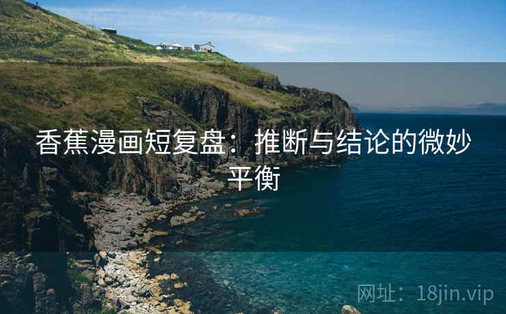 香蕉漫画短复盘:推断与结论的微妙平衡 香蕉漫画短复盘:推断与结论的微妙平衡
