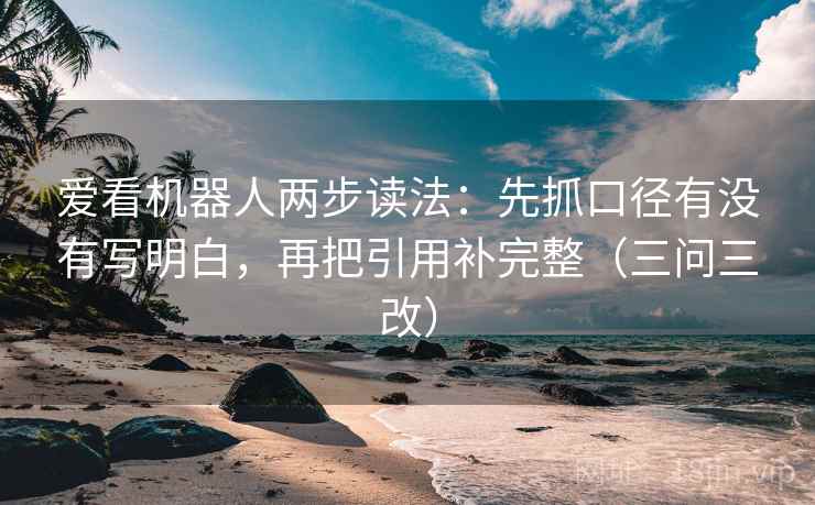 爱看机器人两步读法:先抓口径有没有写明白,再把引用补完整(三问三改) 爱看机器人两步读法:先抓口径有没有写明白,再把引用补完整(三问三改)