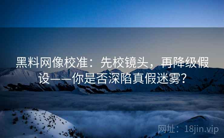 黑料网像校准:先校镜头,再降级假设——你是否深陷真假迷雾? 黑料网像校准:先校镜头,再降级假设——你是否深陷真假迷雾?