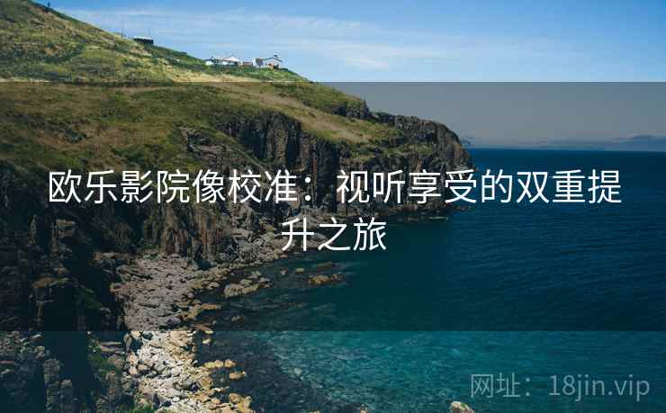 欧乐影院像校准：视听享受的双重提升之旅