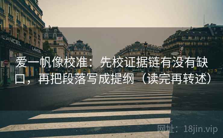 爱一帆像校准:先校证据链有没有缺口,再把段落写成提纲(读完再转述) 爱一帆像校准:先校证据链有没有缺口,再把段落写成提纲(读完再转述)