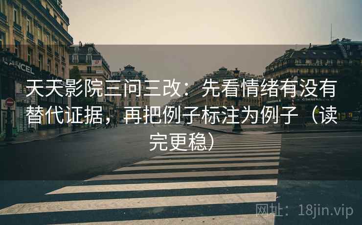 天天影院三问三改：先看情绪有没有替代证据，再把例子标注为例子（读完更稳）