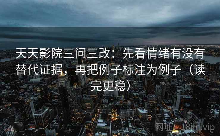 天天影院三问三改：先看情绪有没有替代证据，再把例子标注为例子（读完更稳）