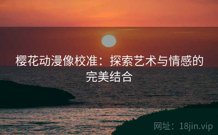 樱花动漫像校准：探索艺术与情感的完美结合