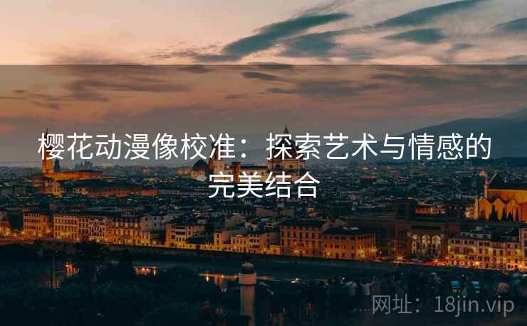 樱花动漫像校准:探索艺术与情感的完美结合 樱花动漫像校准:探索艺术与情感的完美结合