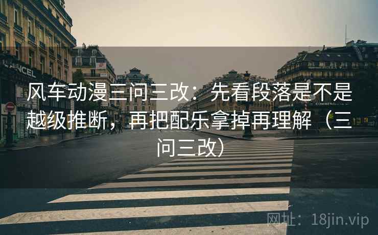 风车动漫三问三改:先看段落是不是越级推断,再把配乐拿掉再理解(三问三改) 风车动漫三问三改:先看段落是不是越级推断,再把配乐拿掉再理解(三问三改)