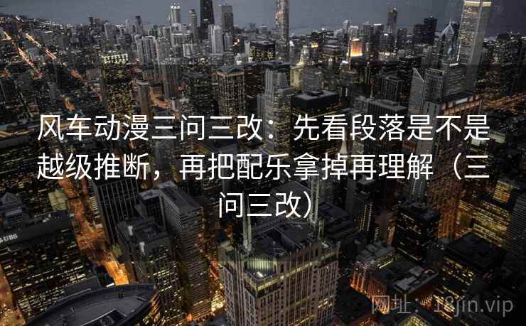 风车动漫三问三改:先看段落是不是越级推断,再把配乐拿掉再理解(三问三改) 风车动漫三问三改:先看段落是不是越级推断,再把配乐拿掉再理解(三问三改)