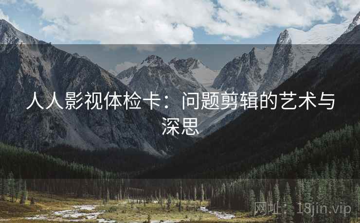 人人影视体检卡：问题剪辑的艺术与深思
