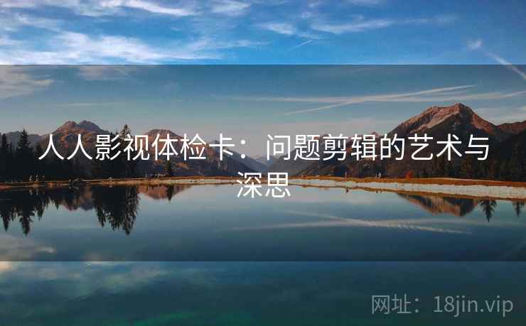 人人影视体检卡:问题剪辑的艺术与深思 人人影视体检卡:问题剪辑的艺术与深思