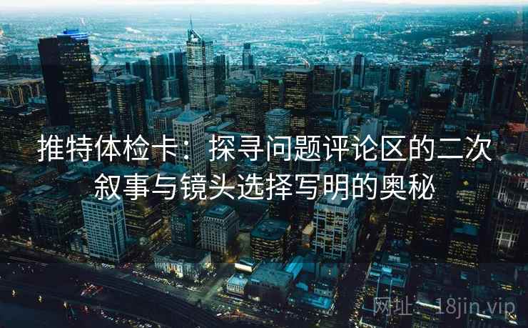 推特体检卡：探寻问题评论区的二次叙事与镜头选择写明的奥秘
