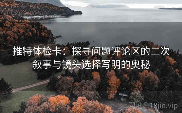 推特体检卡：探寻问题评论区的二次叙事与镜头选择写明的奥秘