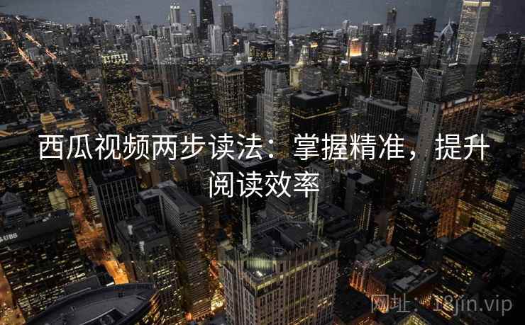 西瓜视频两步读法:掌握精准,提升阅读效率 西瓜视频两步读法:掌握精准,提升阅读效率