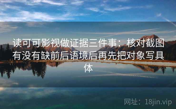 读可可影视做证据三件事：核对截图有没有缺前后语境后再先把对象写具体