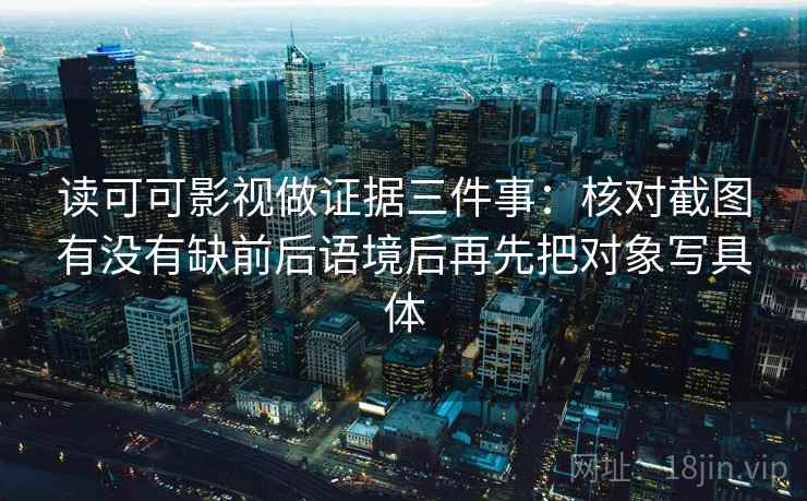 读可可影视做证据三件事：核对截图有没有缺前后语境后再先把对象写具体