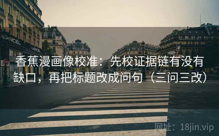 香蕉漫画像校准:先校证据链有没有缺口,再把标题改成问句(三问三改) 香蕉漫画像校准:先校证据链有没有缺口,再把标题改成问句(三问三改)