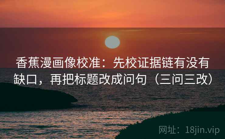 香蕉漫画像校准：先校证据链有没有缺口，再把标题改成问句（三问三改）