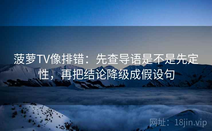 菠萝TV像排错:先查导语是不是先定性,再把结论降级成假设句