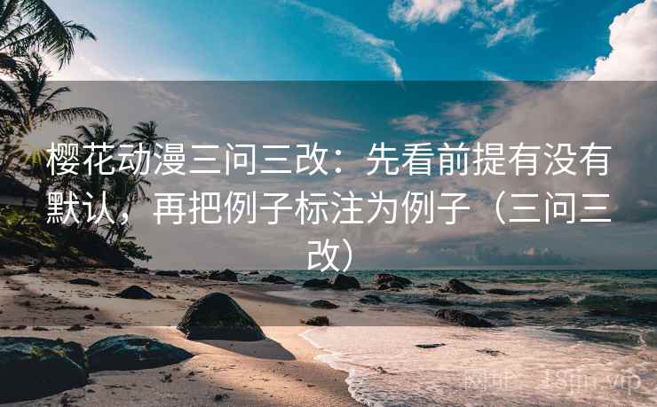 樱花动漫三问三改:先看前提有没有默认,再把例子标注为例子(三问三改) 樱花动漫三问三改:先看前提有没有默认,再把例子标注为例子(三问三改)