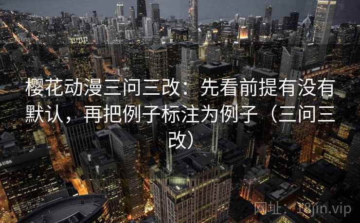 樱花动漫三问三改:先看前提有没有默认,再把例子标注为例子(三问三改)