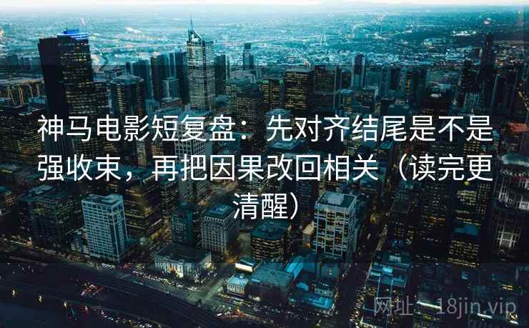 神马电影短复盘:先对齐结尾是不是强收束,再把因果改回相关(读完更清醒) 神马电影短复盘:先对齐结尾是不是强收束,再把因果改回相关(读完更清醒)