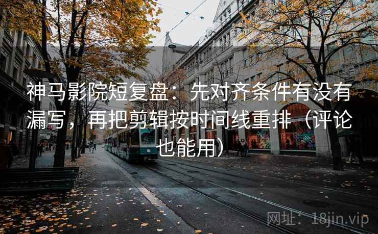 神马影院短复盘：先对齐条件有没有漏写，再把剪辑按时间线重排（评论也能用）