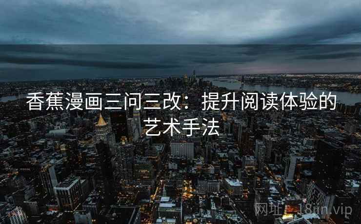 香蕉漫画三问三改:提升阅读体验的艺术手法 香蕉漫画三问三改:提升阅读体验的艺术手法