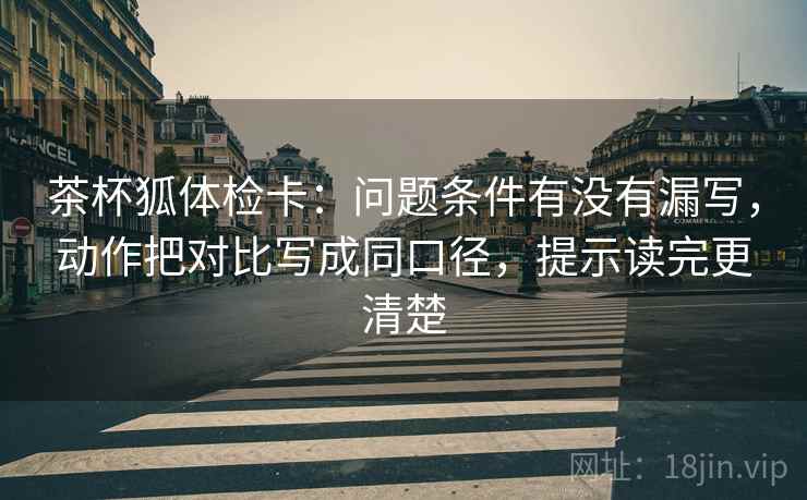 茶杯狐体检卡:问题条件有没有漏写,动作把对比写成同口径,提示读完更清楚 茶杯狐体检卡:问题条件有没有漏写,动作把对比写成同口径,提示读完更清楚