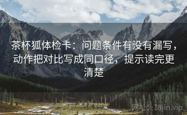 茶杯狐体检卡：问题条件有没有漏写，动作把对比写成同口径，提示读完更清楚