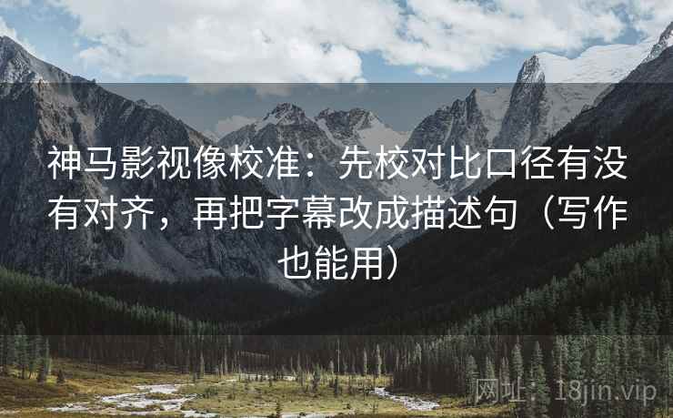 神马影视像校准：先校对比口径有没有对齐，再把字幕改成描述句（写作也能用）