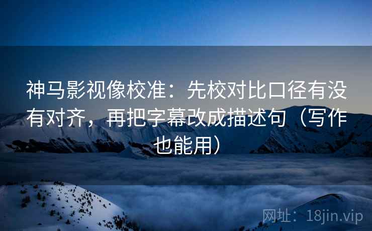 神马影视像校准:先校对比口径有没有对齐,再把字幕改成描述句(写作也能用) 神马影视像校准:先校对比口径有没有对齐,再把字幕改成描述句(写作也能用)