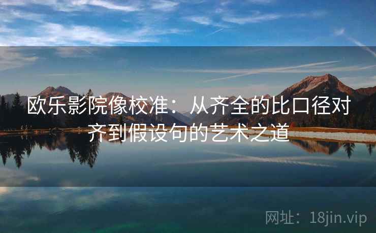 欧乐影院像校准：从齐全的比口径对齐到假设句的艺术之道