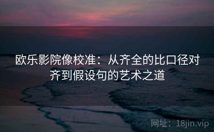 欧乐影院像校准:从齐全的比口径对齐到假设句的艺术之道 欧乐影院像校准:从齐全的比口径对齐到假设句的艺术之道