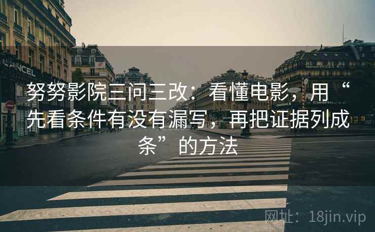 努努影院三问三改:看懂电影,用“先看条件有没有漏写,再把证据列成条”的方法 努努影院三问三改:看懂电影,用“先看条件有没有漏写,再把证据列成条”的方法