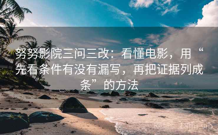 努努影院三问三改:看懂电影,用“先看条件有没有漏写,再把证据列成条”的方法