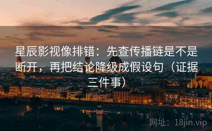 星辰影视像排错：先查传播链是不是断开，再把结论降级成假设句（证据三件事）