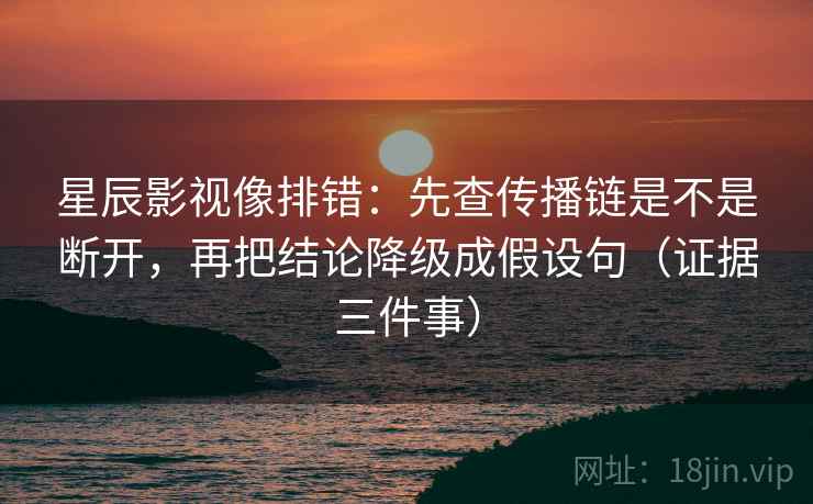 星辰影视像排错:先查传播链是不是断开,再把结论降级成假设句(证据三件事) 星辰影视像排错:先查传播链是不是断开,再把结论降级成假设句(证据三件事)