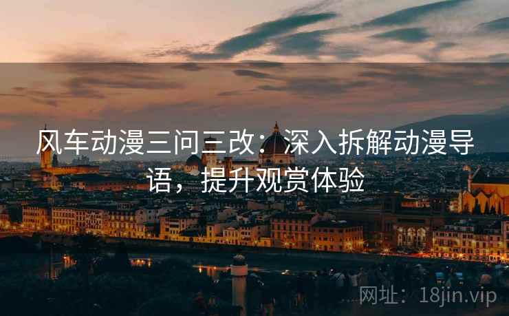 风车动漫三问三改:深入拆解动漫导语,提升观赏体验 风车动漫三问三改:深入拆解动漫导语,提升观赏体验