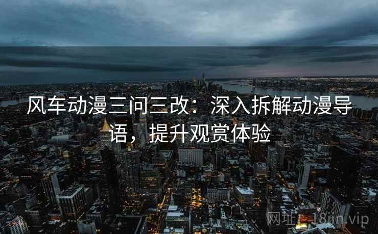 风车动漫三问三改:深入拆解动漫导语,提升观赏体验 风车动漫三问三改:深入拆解动漫导语,提升观赏体验