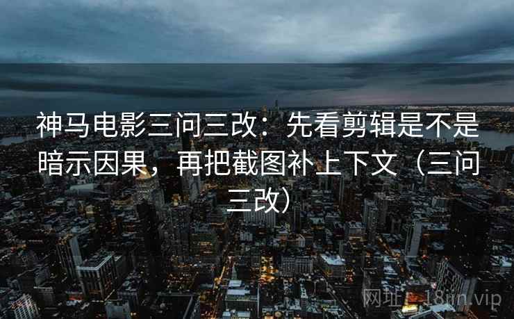 神马电影三问三改:先看剪辑是不是暗示因果,再把截图补上下文(三问三改) 神马电影三问三改:先看剪辑是不是暗示因果,再把截图补上下文(三问三改)