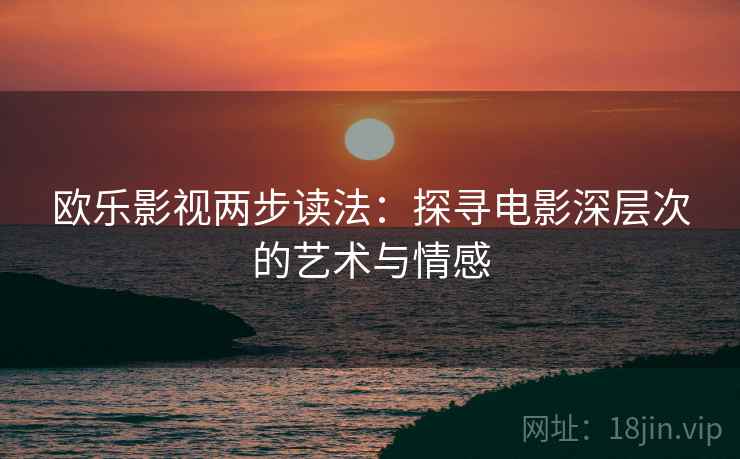 欧乐影视两步读法:探寻电影深层次的艺术与情感 欧乐影视两步读法:探寻电影深层次的艺术与情感
