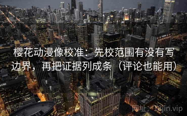 樱花动漫像校准：先校范围有没有写边界，再把证据列成条（评论也能用）