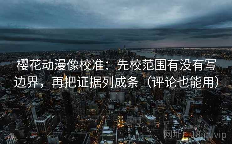 樱花动漫像校准:先校范围有没有写边界,再把证据列成条(评论也能用) 樱花动漫像校准:先校范围有没有写边界,再把证据列成条(评论也能用)