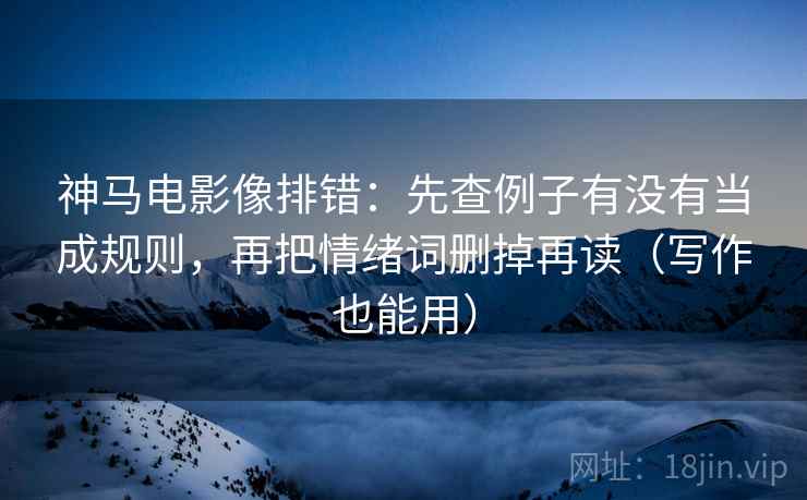 神马电影像排错：先查例子有没有当成规则，再把情绪词删掉再读（写作也能用）